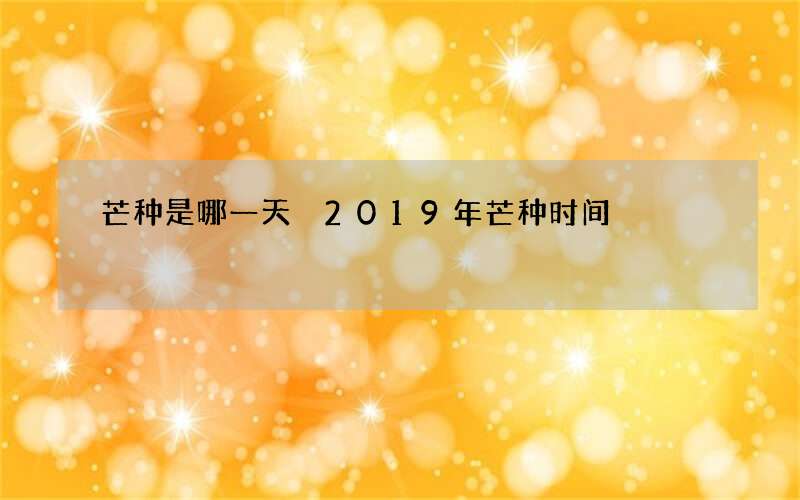 芒种是哪一天 2019年芒种时间
